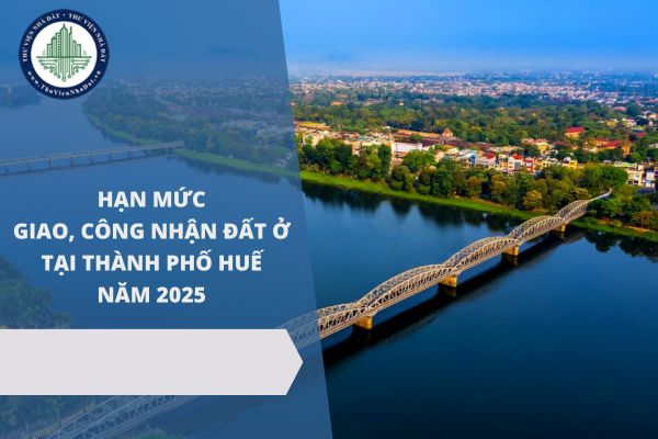 Chi tiết hạn mức giao đất ở, công nhận đất ở tại thành phố Huế năm 2025