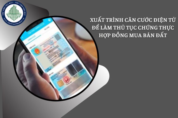 Từ 9/1/2025, có thể xuất trình Căn cước điện tử để làm thủ tục chứng thực hợp đồng mua bán đất