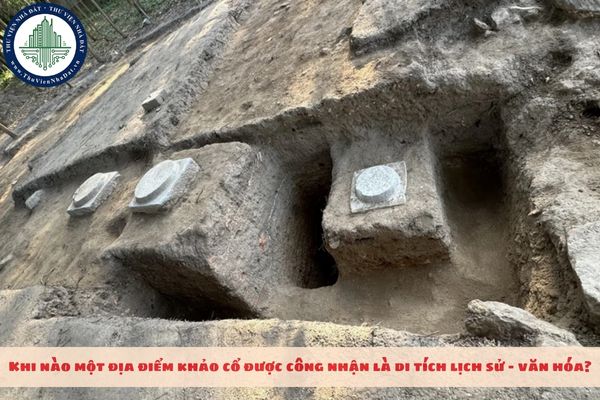 Khi‍ nào‍ một‍ địa‍ điểm‍ khảo‍ cổ‍ được‍ công‍ nhận‍ là‍ di‍ tích‍ lịch‍ sử‍ –‍ văn‍ hóa?