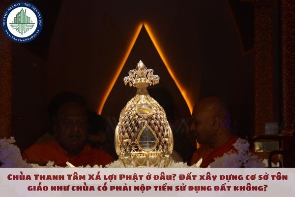 Chùa Thanh Tâm Xá lợi Phật ở đâu? Đất xây dựng cơ sở tôn giáo như chùa có phải nộp tiền sử dụng đất không?