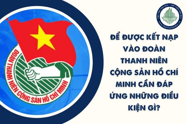 Để được kết nạp vào Đoàn Thanh niên Cộng sản Hồ Chí Minh cần đáp ứng những điều kiện gì?