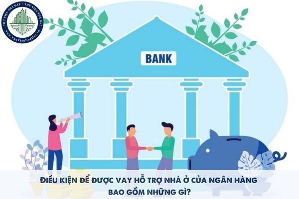Điều kiện để được vay hỗ trợ nhà ở của ngân hàng bao gồm những gì?