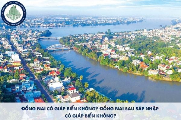 Đồng Nai có giáp biển không? Đồng Nai sau sáp nhập có giáp biển không?