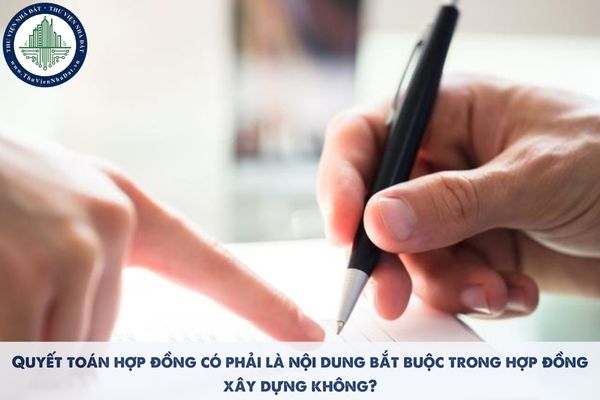 Quyết toán hợp đồng có phải là nội dung bắt buộc trong hợp đồng xây dựng không?