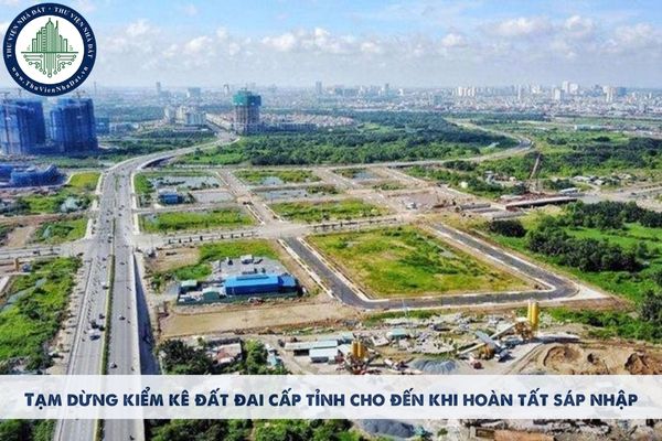 Tạm dừng kiểm kê đất đai cấp tỉnh cho đến khi hoàn tất sáp nhập