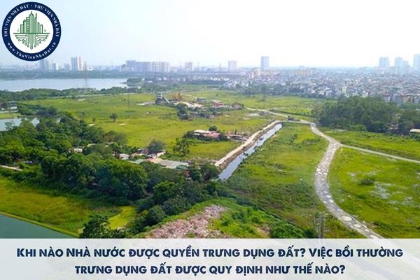 Khi nào Nhà nước được trưng dụng đất? Việc bồi thường trưng dụng đất được quy định như thế nào?