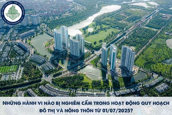 Trong hoạt động quy hoạch đô thị và nông thôn có những hành vi nào bị cấm từ 01/07/2025?