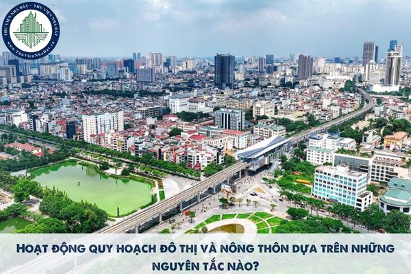 Hoạt động quy hoạch đô thị và nông thôn dựa trên mấy nguyên tắc từ tháng 7/2025?