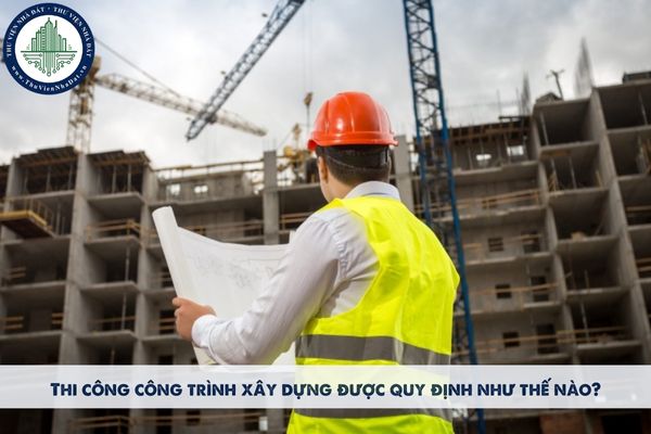 Thi công công trình xây dựng được quy định như thế nào?
