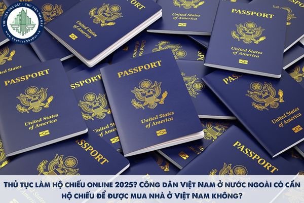 Thủ tục làm hộ chiếu online 2025? Công dân Việt Nam ở nước ngoài có cần hộ chiếu để được mua nhà ở Việt Nam không?