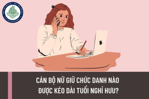 Cán bộ nữ giữ chức danh nào được kéo dài tuổi nghỉ hưu? Thời gian công tác cán bộ lãnh đạo, quản lý nữ khi nghỉ hưu ở tuổi cao hơn là bao lâu?