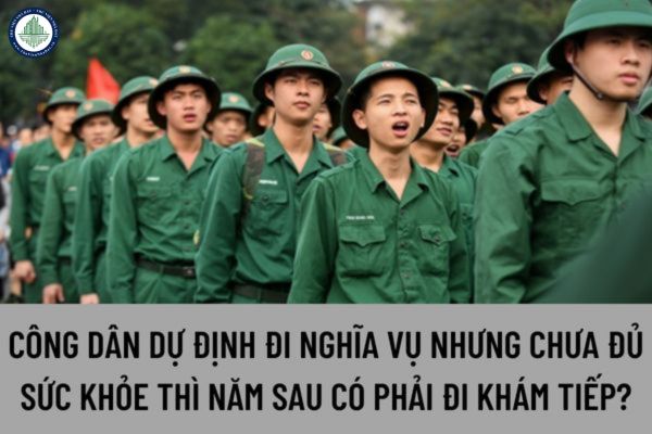 Công dân dự đi nghĩa vụ quân sự nhưng chưa đủ sức khỏe thì năm tiếp theo có phải đi khám nghĩa vụ quân sự tiếp không?