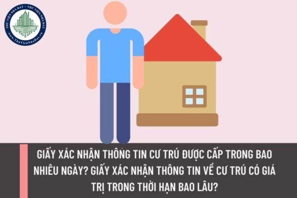 Giấy xác nhận thông tin cư trú được cấp trong bao nhiêu ngày? Giấy xác nhận thông tin về cư trú có giá trị trong thời hạn bao lâu?