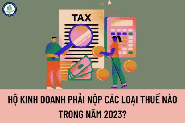 Hộ kinh doanh phải nộp các loại thuế nào trong năm 2023? Cách tính các loại thuế mà hộ kinh doanh phải nộp trong năm 2023?