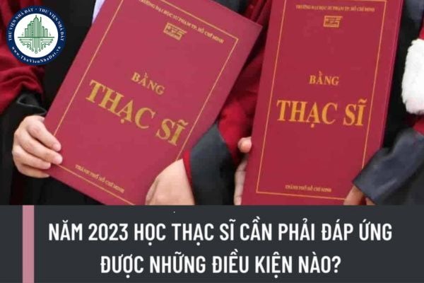 Năm 2023 học thạc sĩ cần phải đáp ứng được những điều kiện nào? Thời gian đào tạo thạc sĩ là bao lâu?