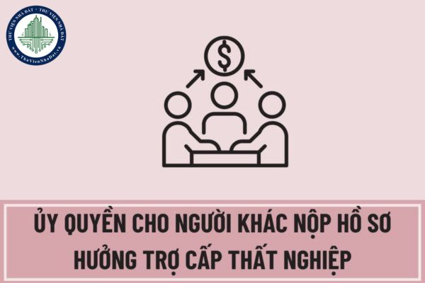 Người lao động có được ủy quyền cho người khác nộp hồ sơ hưởng trợ cấp thất nghiệp không?