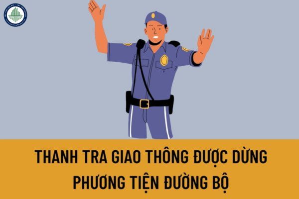 Thanh tra giao thông được dừng phương tiện đường bộ trong trường hợp nào? Hiệu lệnh dừng phương tiện đường bộ được quy định như thế nào?