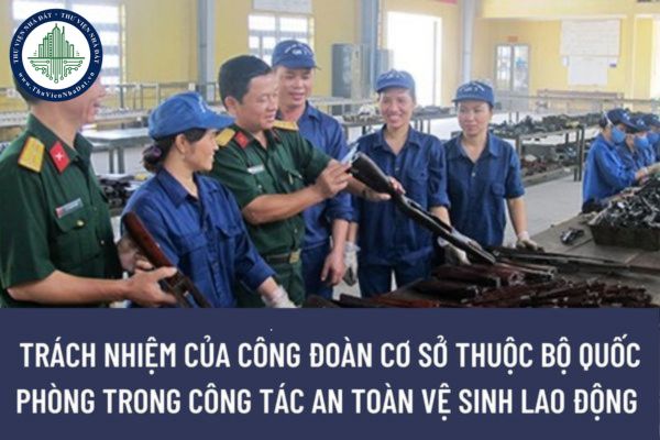 Trách nhiệm của công đoàn cơ sở thuộc Bộ Quốc phòng trong công tác an toàn vệ sinh lao động là gì?