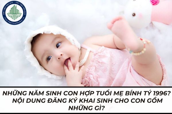 Những năm sinh con hợp tuổi mẹ Bính Tý 1996? Nội dung đăng ký khai sinh cho con gồm những gì?