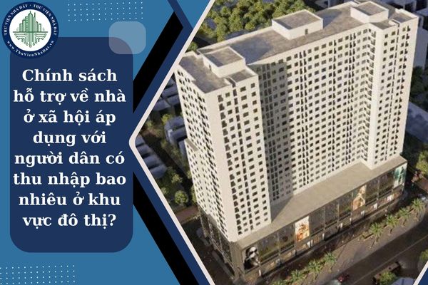 Chính sách hỗ trợ về nhà ở xã hội áp dụng với người dân có thu nhập bao nhiêu ở khu vực đô thị?