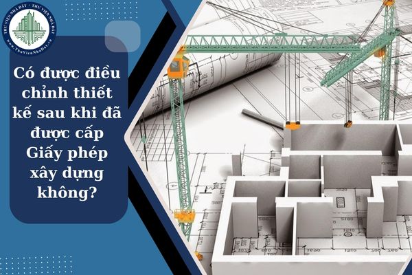 Có được điều chỉnh thiết kế sau khi đã được cấp Giấy phép xây dựng không?