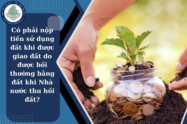 Có phải nộp tiền sử dụng đất khi được giao đất do được bồi thường bằng đất khi Nhà nước thu hồi đất?
