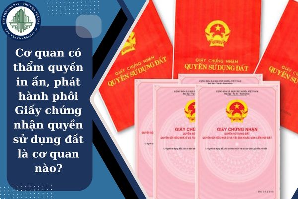 Cơ quan có thẩm quyền in ấn, phát hành phôi Giấy chứng nhận quyền sử dụng đất là cơ quan nào?