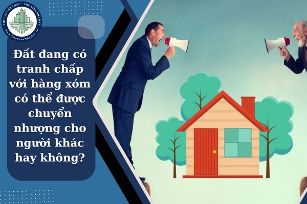 Đang có tranh chấp đất đai với hàng xóm có thể được chuyển nhượng đất cho người khác hay không?