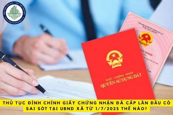 Thủ tục đính chính Giấy chứng nhận đã cấp lần đầu có sai sót tại UBND xã từ 1/7/2025 thế nào?