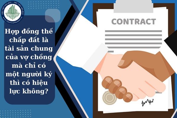 Hợp đồng thế chấp đất là tài sản chung của vợ chồng mà chỉ có một người ký thì có hiệu lực không?