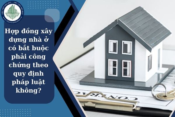 Hợp đồng xây dựng nhà ở có bắt buộc phải công chứng theo quy định pháp luật không?