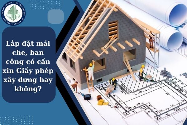 Có cần xin Giấy phép xây dựng khi cải tạo nhà bằng cách lắp đặt mái che, ban công hay không?