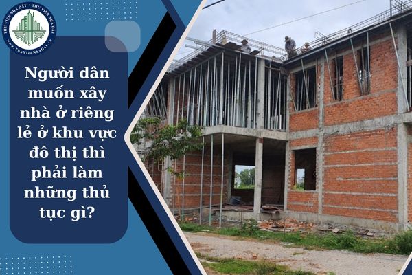Người dân muốn xây nhà ở riêng lẻ ở khu vực đô thị thì phải làm những thủ tục gì?