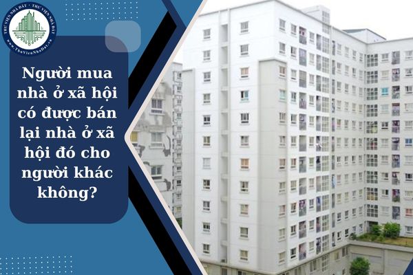 Người mua nhà ở xã hội có được bán lại nhà ở xã hội đó cho người khác không?