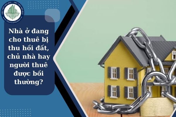 Nhà ở đang cho thuê bị thu hồi đất, chủ nhà hay người thuê được bồi thường?