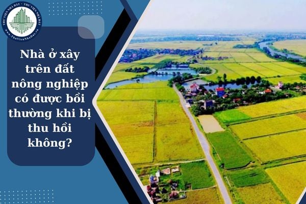 Xây nhà ở trên đất nông nghiệp có được bồi thường khi bị thu hồi không?