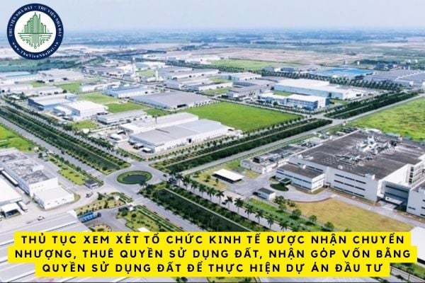 Thủ tục xem xét tổ chức kinh tế được nhận chuyển nhượng, thuê quyền sử dụng đất, nhận góp vốn bằng quyền sử dụng đất để thực hiện dự án đầu tư thế nào?