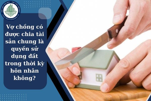Vợ chồng có được chia tài sản chung là quyền sử dụng đất trong thời kỳ hôn nhân không?