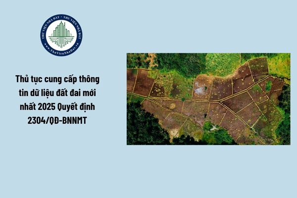 Thủ tục cung cấp thông tin dữ liệu đất đai mới nhất 2025 Quyết định 2304/QĐ-BNNMT ra sao?