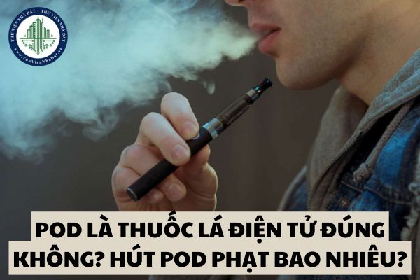 Pod là thuốc lá điện tử đúng không? Hút pod phạt bao nhiêu?