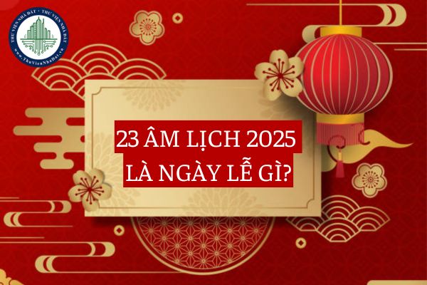 23 âm lịch 2025 là ngày lễ gì? 23 âm lịch 2025 là ngày mấy dương lịch?