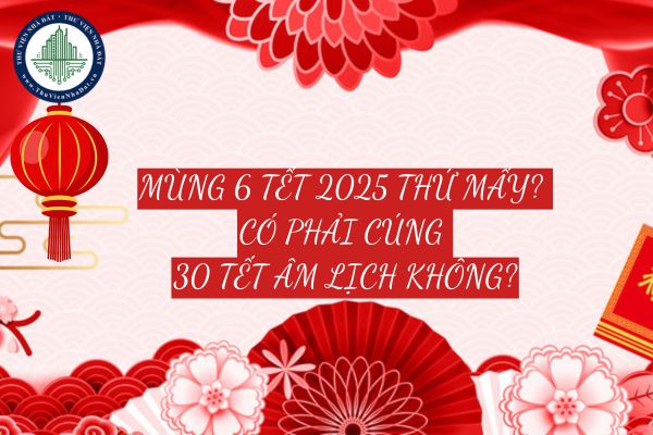 Mùng 6 tết 2025 thứ mấy? Có phải cúng 30 tết Âm lịch không?