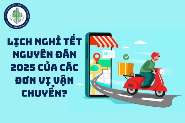 Tổng hợp lịch nghỉ Tết Nguyên đán 2025 của các đơn vị vận chuyển? 