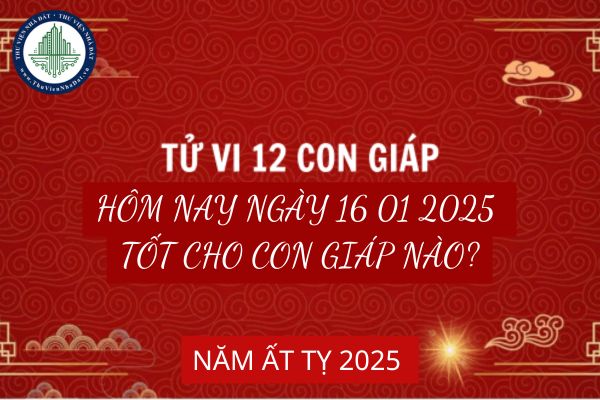 Tử vi 12 con giáp hôm nay ngày 16 01 2025 tốt cho con giáp nào? 