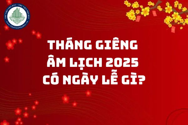 Tháng Giêng âm lịch 2025 có ngày lễ gì? Tháng Giêng bắt đầu từ ngày mấy dương lịch? (tết)