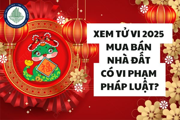 Năm nay con giáp nào? Năm 2025 là năm con gì mệnh gì? Xem tử vi 2025 mua bán nhà đất có vi phạm luật?