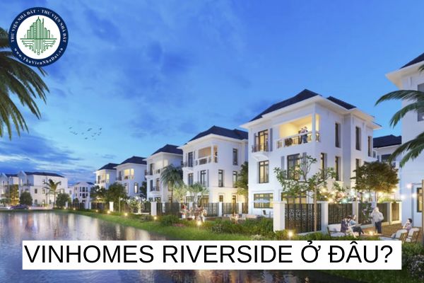 Vinhomes Riverside ở đâu? Biệt thư Vinhomes Riverside giá bao nhiêu? 