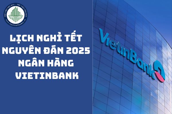 Lịch nghỉ Tết Nguyên đán 2025 ngân hàng Vietinbank từ ngày nào?