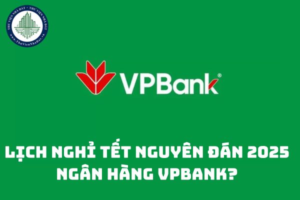 Lịch nghỉ Tết Nguyên đán 2025 Ngân hàng VPBank từ ngày mấy?