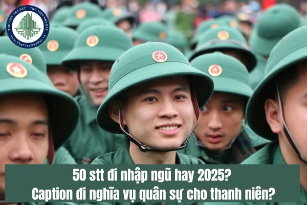 50 stt đi nhập ngũ hay 2025? Caption đi nghĩa vụ quân sự cho thanh niên?